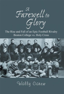 A Farewell to Glory : The Rise and Fall of an Epic Football Rivalry Boston College Vs. Holy Cross