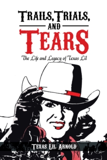 Trails, Trials, and Tears : The Life and Legacy of Texas Lil