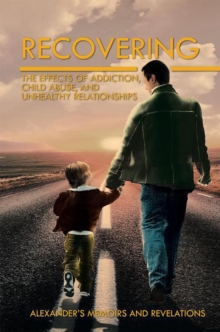 Recovering : The Effects of Addiction, Child Abuse, and Unhealthy Relationships