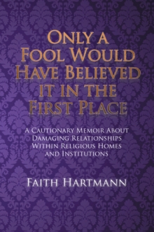 Only a Fool Would Have Believed It in the First Place : A Cautionary Memoir About Damaging Relationships Within Religious Homes and Institutions