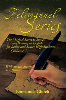 Felimanuel Series : The Magical Secret to Success in Essay Writing in English for Junior and Senior High Students (Volume 1) with Success Secrets as a Bonus