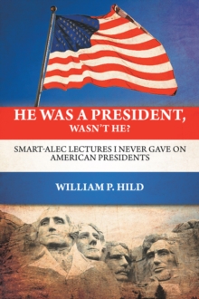 He Was a President, Wasn't He? : Smart-Alec Lectures I Never Gave on American Presidents