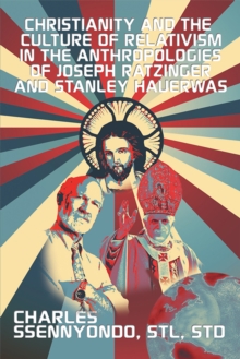 Christianity and the Culture of Relativism in the Anthropologies of Joseph Ratzinger and Stanley Hauerwas : (Rediscovering the Truth of Christianity)