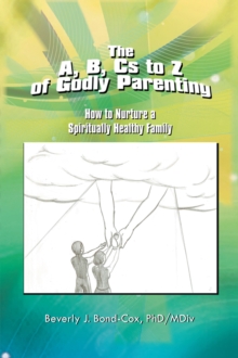 The A, B, Cs to Z of Godly Parenting : How to Nurture a Spiritually Healthy Family