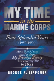 My Time in the Marine Corps : Four Splendid Years, 1950-1954 Four Proud Years When a Dove My Brooklyn Beauty, Flew into My Life in 1951