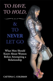 To Have, to Hold, and to Never Let Go : What Men Should Know About Women Before Attempting a Relationship