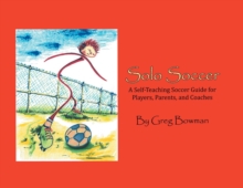 Solo Soccer : A Self-Teaching Soccer Guide for Players, Parents, and Coaches