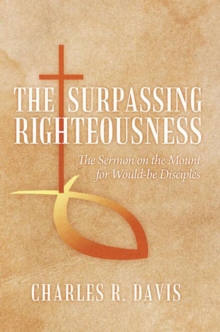 The Surpassing Righteousness : The Sermon on the Mount for Would-Be Disciples