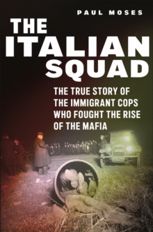 The Italian Squad : The True Story of the Immigrant Cops Who Fought the Rise of the Mafia