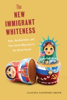 The New Immigrant Whiteness : Race, Neoliberalism, and Post-Soviet Migration to the United States