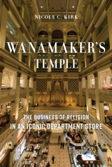 Wanamaker's Temple : The Business of Religion in an Iconic Department Store