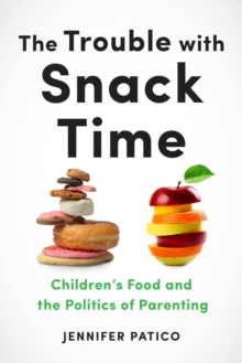 The Trouble with Snack Time : Children's Food and the Politics of Parenting