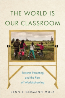 The World Is Our Classroom : Extreme Parenting and the Rise of Worldschooling