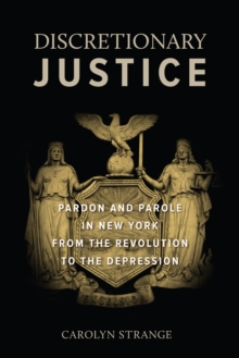 Discretionary Justice : Pardon and Parole in New York from the Revolution to the Depression