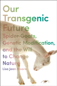 Our Transgenic Future : Spider Goats, Genetic Modification, and the Will to Change Nature