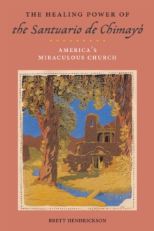 The Healing Power of the Santuario de Chimayo : America's Miraculous Church, Hardback Book The Healing Power of the Santuario de Chimayo : America's Miraculous Church, Hardback Book