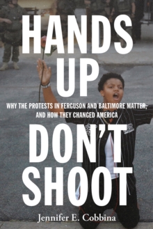 Hands Up, Dont Shoot : Why the Protests in Ferguson and Baltimore Matter, and How They Changed America