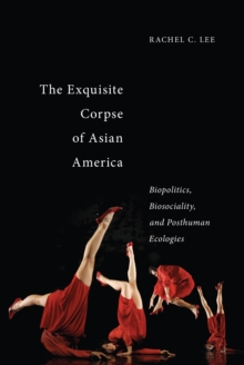 The Exquisite Corpse of Asian America : Biopolitics, Biosociality, and Posthuman Ecologies