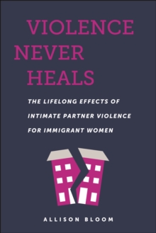 Violence Never Heals : The Lifelong Effects Of Intimate Partner Violence For Immigrant Women