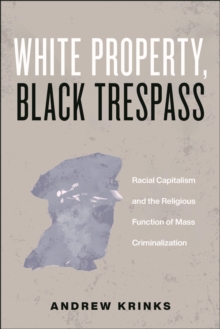 White Property, Black Trespass : Racial Capitalism and the Religious Function of Mass Criminalization