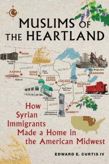 Muslims of the Heartland : How Syrian Immigrants Made a Home in the American Midwest