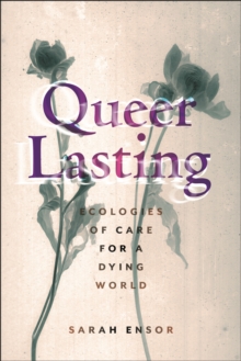 Queer Lasting : Ecologies of Care for a Dying World