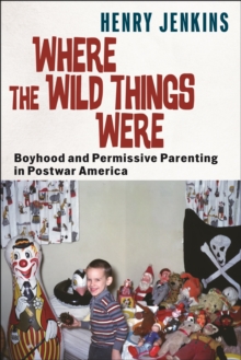 Where The Wild Things Were : Boyhood And Permissive Parenting In Postwar America