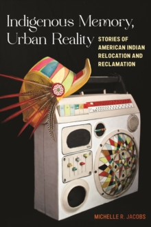 Indigenous Memory, Urban Reality : Stories of American Indian Relocation and Reclamation