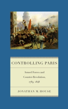 Controlling Paris : Armed Forces and Counter-Revolution, 1789-1848