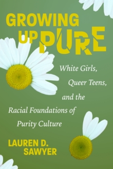Growing Up Pure : White Girls, Queer Teens, and the Racial Foundations of Purity Culture