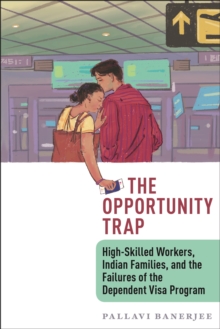 The Opportunity Trap : High-Skilled Workers, Indian Families, and the Failures of the Dependent Visa Program