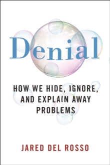 Denial : How We Hide, Ignore, and Explain Away Problems