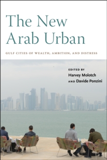 The New Arab Urban : Gulf Cities of Wealth, Ambition, and Distress