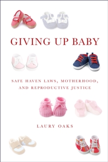 Giving Up Baby : Safe Haven Laws, Motherhood, and Reproductive Justice