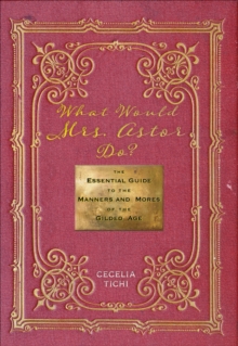 What Would Mrs. Astor Do? : The Essential Guide to the Manners and Mores of the Gilded Age