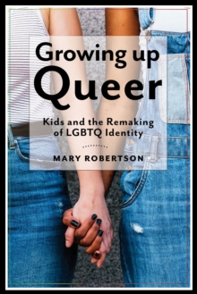 Growing Up Queer : Kids and the Remaking of LGBTQ Identity, Hardback Book Growing Up Queer : Kids and the Remaking of LGBTQ Identity, Hardback Book