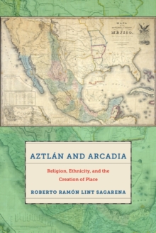 Aztlan and Arcadia : Religion, Ethnicity, and the Creation of Place