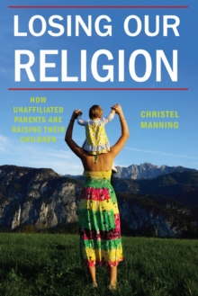 Losing Our Religion : How Unaffiliated Parents Are Raising Their Children, Paperback / softback Book Losing Our Religion : How Unaffiliated Parents Are Raising Their Children, Paperback / softback Book