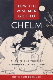 How the Wise Men Got to Chelm : The Life and Times of a Yiddish Folk Tradition