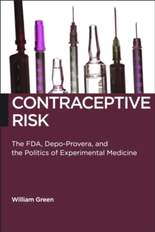 Contraceptive Risk : The FDA, Depo-Provera, and the Politics of Experimental Medicine