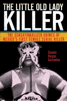 The Little Old Lady Killer : The Sensationalized Crimes of Mexico's First Female Serial Killer