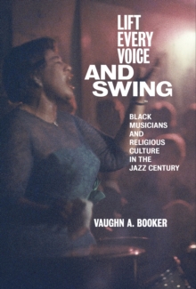 Lift Every Voice and Swing : Black Musicians and Religious Culture in the Jazz Century