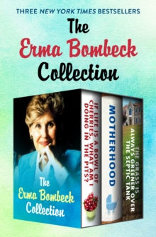 The Erma Bombeck Collection : If Life Is a Bowl of Cherries, What Am I Doing in the Pits?, Motherhood, and The Grass Is Always Greener Over the Septic Tank