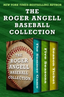 The Roger Angell Baseball Collection : The Summer Game, Five Seasons, and Season Ticket