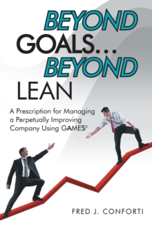 Beyond Goals ... Beyond Lean : A Prescription for Managing a Perpetually Improving Company Using Gaamess(c)