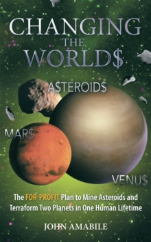 Changing the Worlds : The For-Profit Plan to Mine Asteroids and Terraform Two Planets in One Human Lifetime