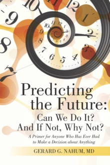 Predicting the Future: Can We Do It? and If Not, Why Not? : A Primer for Anyone Who Has Ever Had to Make a Decision About Anything