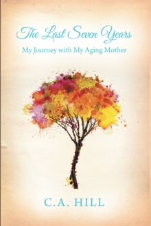 The Last Seven Years : My Journey with My Aging Mother