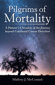 Pilgrims of Mortality : A Patient'S Chronicle of the Journey Beyond Colorectal Cancer Detection