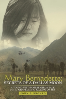 Mary Bernadette: Secrets of a Dallas Moon : A Young Vietnamese Girl'S Tale from the Grave About the Killing of Jfk